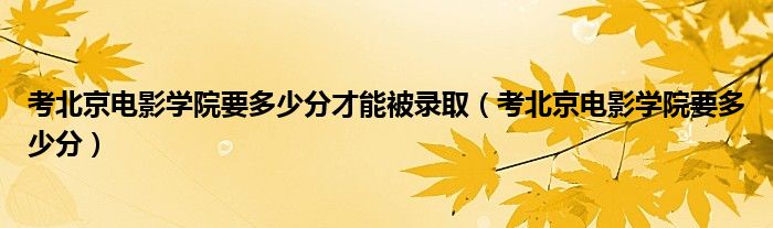 考北京电影学院要多少分才能被录取（考北京电影学院要多少分）