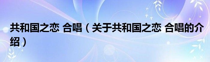 共和国之恋 合唱（关于共和国之恋 合唱的介绍）