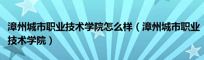 漳州城市职业技术学院怎么样（漳州城市职业技术学院）