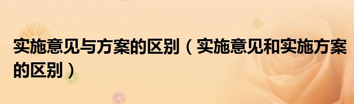 实施意见与方案的区别（实施意见和实施方案的区别）