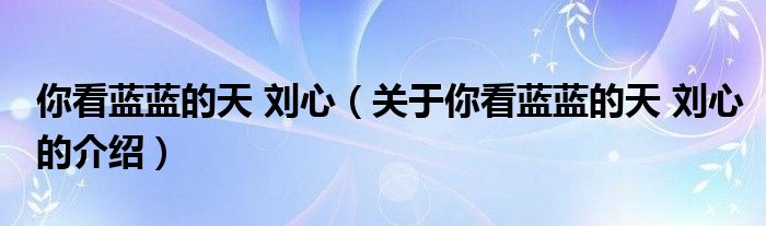 你看蓝蓝的天 刘心（关于你看蓝蓝的天 刘心的介绍）