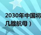 2030年中国将会有几艘航母（2020年中国有几艘航母）