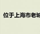 位于上海市老城厢的东北部与上海老城隍庙