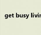 get busy living or get busy dying翻译