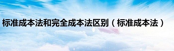 标准成本法和完全成本法区别（标准成本法）