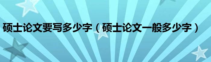 硕士论文要写多少字（硕士论文一般多少字）