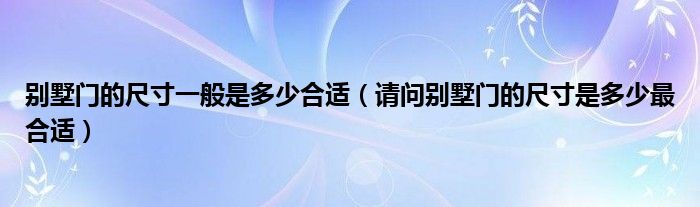 别墅门的尺寸一般是多少合适（请问别墅门的尺寸是多少最合适）