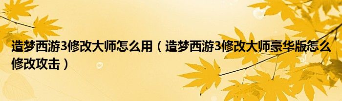 造梦西游3修改大师怎么用（造梦西游3修改大师豪华版怎么修改攻击）