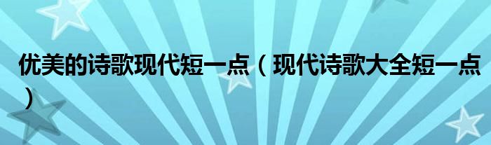 优美的诗歌现代短一点（现代诗歌大全短一点）