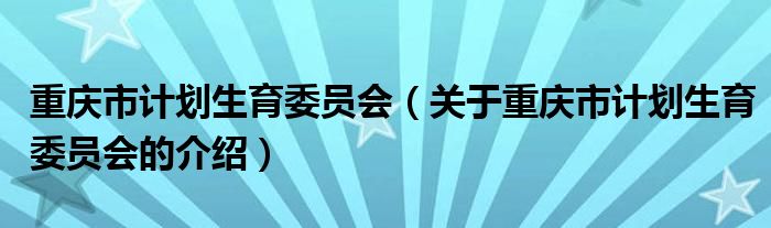 重庆市计划生育委员会（关于重庆市计划生育委员会的介绍）