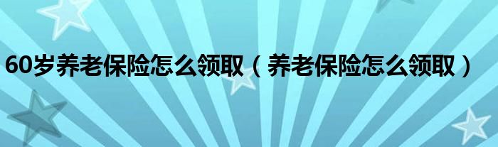 60岁养老保险怎么领取（养老保险怎么领取）