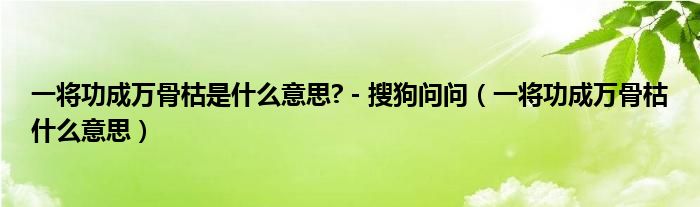 一将功成万骨枯是什么意思? - 搜狗问问（一将功成万骨枯什么意思）