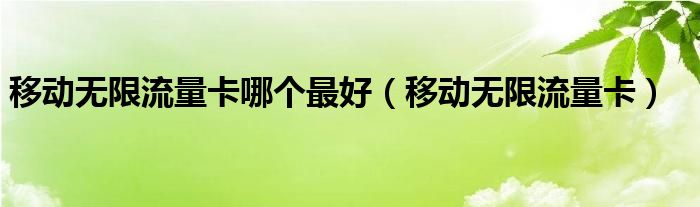 移动无限流量卡哪个最好（移动无限流量卡）