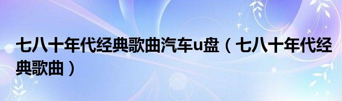 七八十年代经典歌曲汽车u盘（七八十年代经典歌曲）