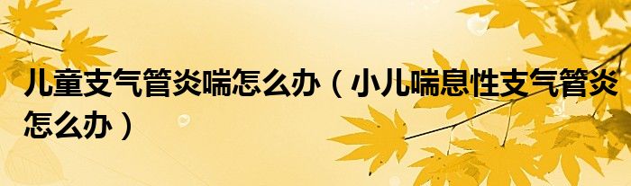 儿童支气管炎喘怎么办（小儿喘息性支气管炎怎么办）