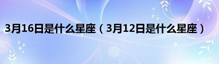 3月16日是什么星座（3月12日是什么星座）