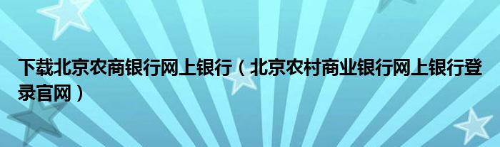 下载北京农商银行网上银行（北京农村商业银行网上银行登录官网）