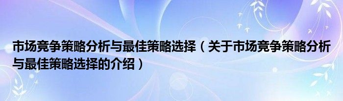 市场竞争策略分析与最佳策略选择（关于市场竞争策略分析与最佳策略选择的介绍）