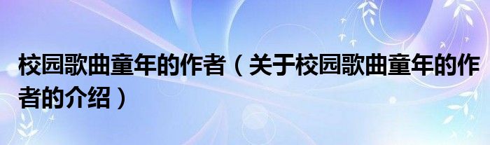 校园歌曲童年的作者（关于校园歌曲童年的作者的介绍）