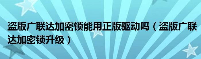 盗版广联达加密锁能用正版驱动吗（盗版广联达加密锁升级）