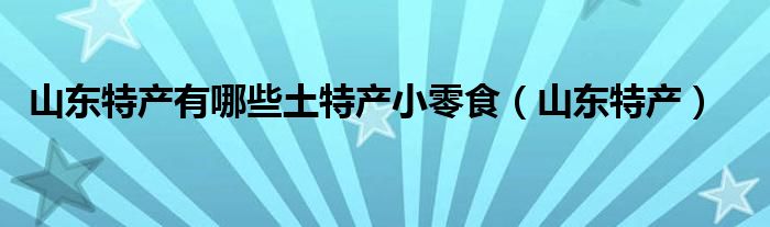 山东特产有哪些土特产小零食（山东特产）