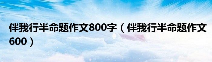 伴我行半命题作文800字（伴我行半命题作文600）