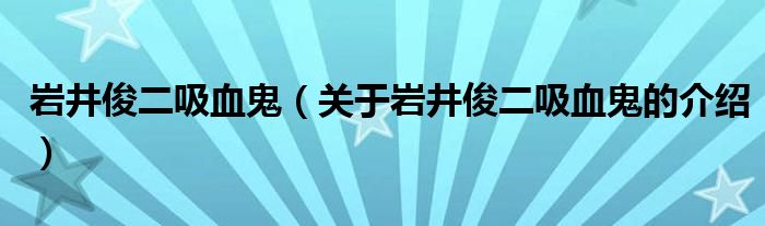 岩井俊二吸血鬼（关于岩井俊二吸血鬼的介绍）