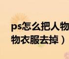 ps怎么把人物衣服去掉的软件（ps怎么把人物衣服去掉）