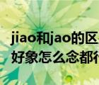 jiao和jao的区别（到底是jiao 色 还是jue色  好象怎么念都行）