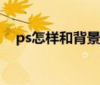 ps怎样和背景融合（ps怎么换背景融合）