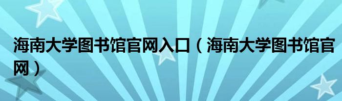 海南大学图书馆官网入口（海南大学图书馆官网）