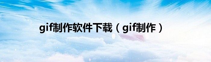 gif制作软件下载（gif制作）