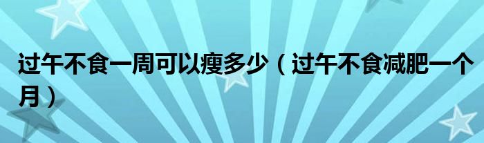 过午不食一周可以瘦多少（过午不食减肥一个月）