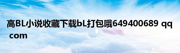 高BL小说收藏下载bL打包哦649400689 qq com