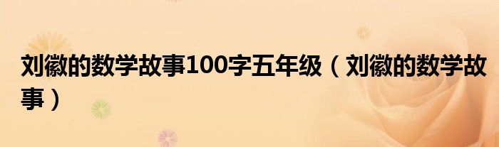 刘徽的数学故事100字五年级（刘徽的数学故事）