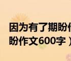 因为有了期盼作文600字怎么写（因为有了期盼作文600字）