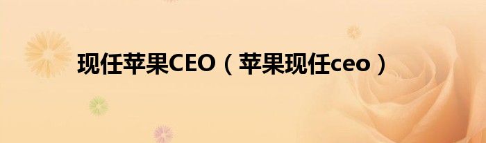 现任苹果CEO（苹果现任ceo）