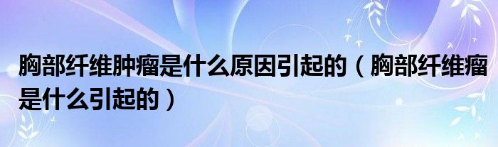 胸部纤维肿瘤是什么原因引起的（胸部纤维瘤是什么引起的）