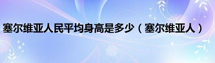 塞尔维亚人民平均身高是多少（塞尔维亚人）