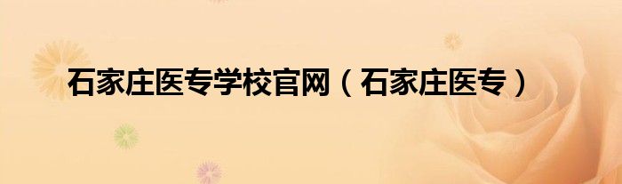 石家庄医专学校官网（石家庄医专）