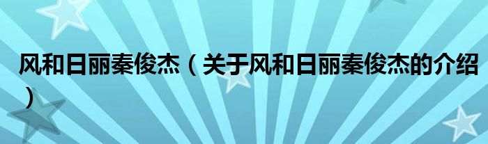 风和日丽秦俊杰（关于风和日丽秦俊杰的介绍）