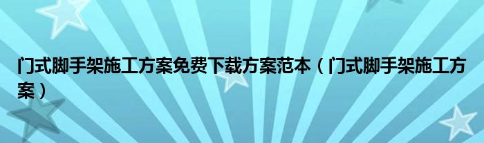 门式脚手架施工方案免费下载方案范本（门式脚手架施工方案）