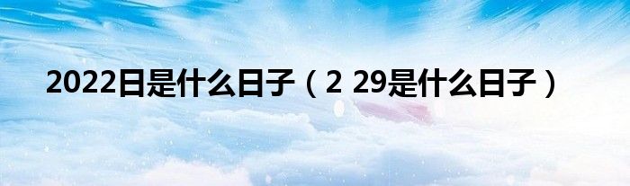 2022日是什么日子（2 29是什么日子）