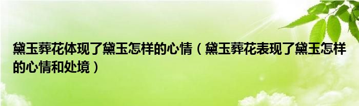 黛玉葬花体现了黛玉怎样的心情（黛玉葬花表现了黛玉怎样的心情和处境）