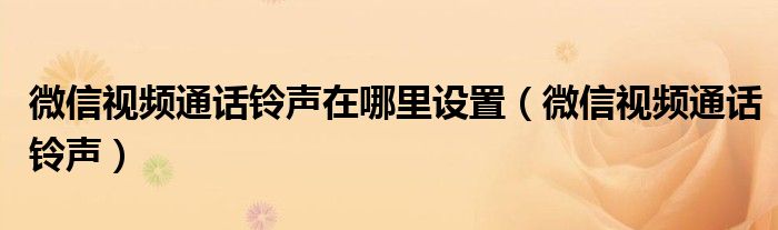 微信视频通话铃声在哪里设置（微信视频通话铃声）