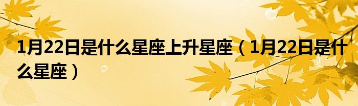 1月22日是什么星座上升星座（1月22日是什么星座）