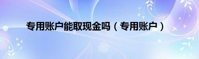 专用账户能取现金吗（专用账户）