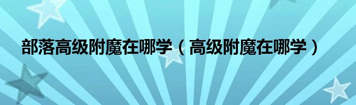 部落高级附魔在哪学（高级附魔在哪学）