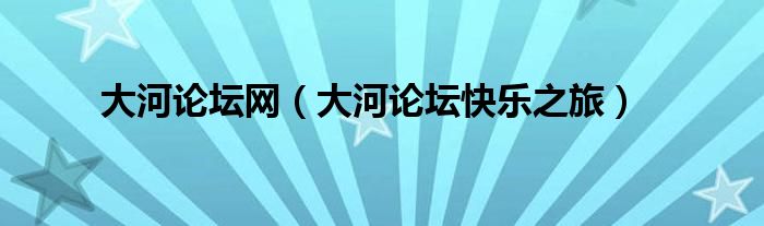 大河论坛网（大河论坛快乐之旅）