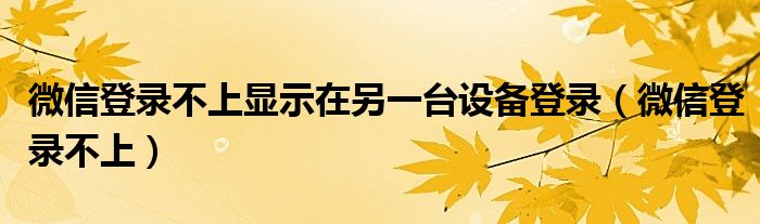 微信登录不上显示在另一台设备登录（微信登录不上）